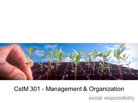 CstM 301 - Management & Organization social responsibility.