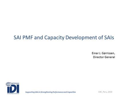 Supporting SAIs in Strengthening Performance and Capacities SAI PMF and Capacity Development of SAIs CBC, Peru, 2014 Einar J. Gørrissen, Director General.