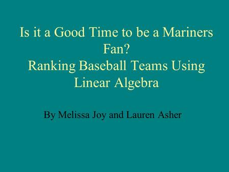 Is it a Good Time to be a Mariners Fan? Ranking Baseball Teams Using Linear Algebra By Melissa Joy and Lauren Asher.