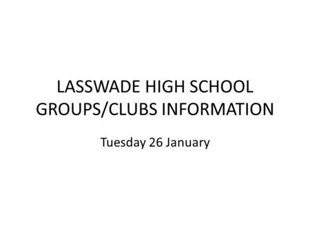 LASSWADE HIGH SCHOOL GROUPS/CLUBS INFORMATION Tuesday 26 January.