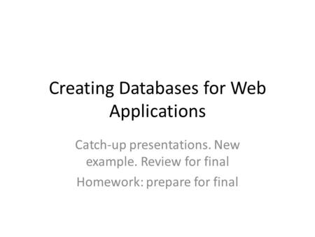 Creating Databases for Web Applications Catch-up presentations. New example. Review for final Homework: prepare for final.