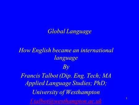 1 Global Language How English became an international language By Francis Talbot (Dip. Eng. Tech; MA Applied Language Studies; PhD; University of Westhampton.