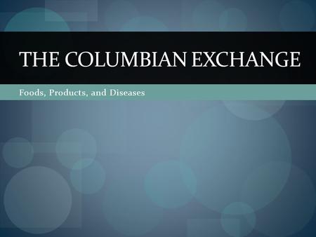 Foods, Products, and Diseases THE COLUMBIAN EXCHANGE.