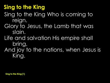 Sing to the King Sing to the King Who is coming to reign. Glory to Jesus, the Lamb that was slain. Life and salvation His empire shall bring, And joy to.