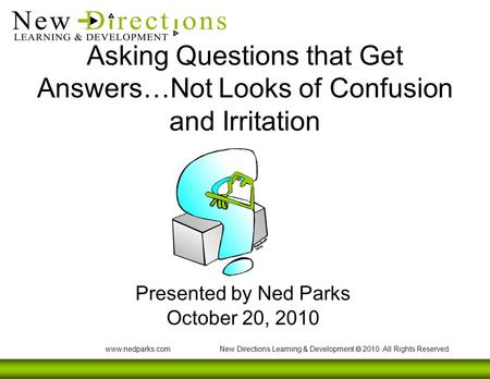 Www.nedparks.com New Directions Learning & Development  2010. All Rights Reserved. Asking Questions that Get Answers…Not Looks of Confusion and Irritation.