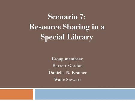 Scenario 7: Resource Sharing in a Special Library Group members: Barrett Gordon Danielle N. Kramer Wade Stewart.