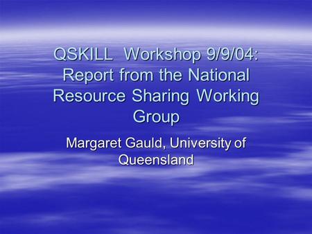 QSKILL Workshop 9/9/04: Report from the National Resource Sharing Working Group Margaret Gauld, University of Queensland.