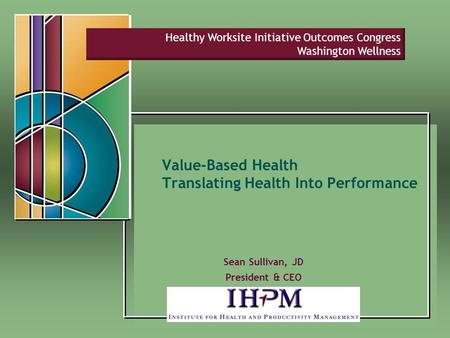 Value-Based Health Translating Health Into Performance Sean Sullivan, JD President & CEO Healthy Worksite Initiative Outcomes Congress Washington Wellness.