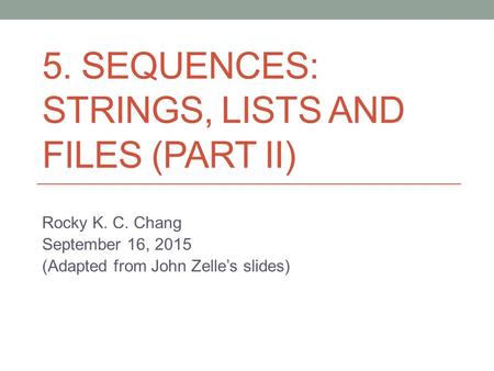 5. SEQUENCES: STRINGS, LISTS AND FILES (PART II) Rocky K. C. Chang September 16, 2015 (Adapted from John Zelle’s slides)