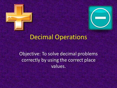 Decimal Operations Objective: To solve decimal problems correctly by using the correct place values.