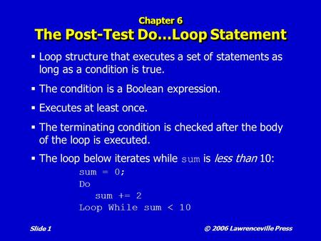 © 2006 Lawrenceville Press Slide 1 Chapter 6 The Post-Test Do…Loop Statement  Loop structure that executes a set of statements as long as a condition.