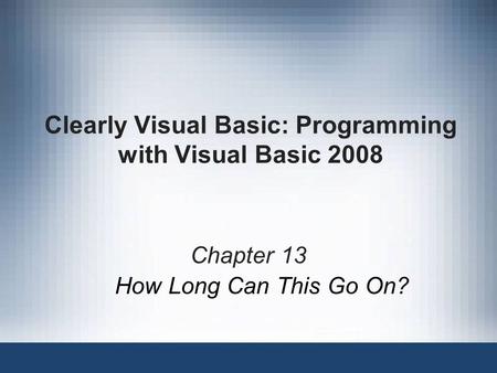 Clearly Visual Basic: Programming with Visual Basic 2008 Chapter 13 How Long Can This Go On?