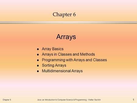 Chapter 6Java: an Introduction to Computer Science & Programming - Walter Savitch 1 Chapter 6 l Array Basics l Arrays in Classes and Methods l Programming.