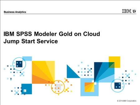 © 2014 IBM Corporation IBM SPSS Modeler Gold on Cloud Jump Start Service.