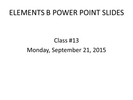 ELEMENTS B POWER POINT SLIDES Class #13 Monday, September 21, 2015.