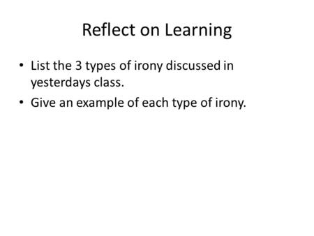 Reflect on Learning List the 3 types of irony discussed in yesterdays class. Give an example of each type of irony.