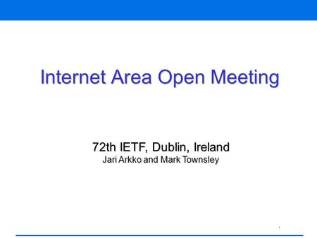 1 Internet Area Open Meeting 72th IETF, Dublin, Ireland Jari Arkko and Mark Townsley.