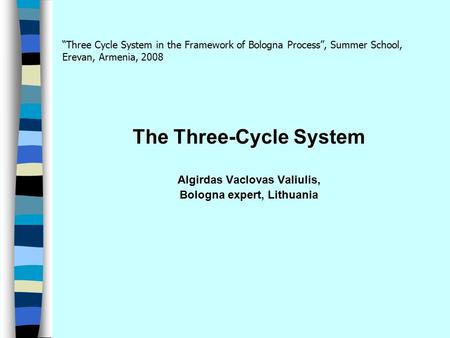 “Three Cycle System in the Framework of Bologna Process”, Summer School, Erevan, Armenia, 2008 The Three-Cycle System Algirdas Vaclovas Valiulis, Bologna.