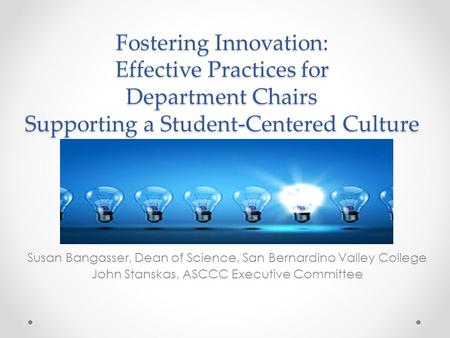 Fostering Innovation: Effective Practices for Department Chairs Supporting a Student-Centered Culture Susan Bangasser, Dean of Science, San Bernardino.