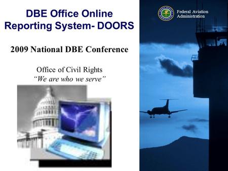 Federal Aviation Administration 2009 National DBE Conference Office of Civil Rights “We are who we serve” DBE Office Online Reporting System- DOORS 2009.