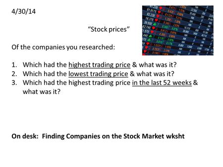 4/30/14 “Stock prices” Of the companies you researched: 1.Which had the highest trading price & what was it? 2.Which had the lowest trading price & what.