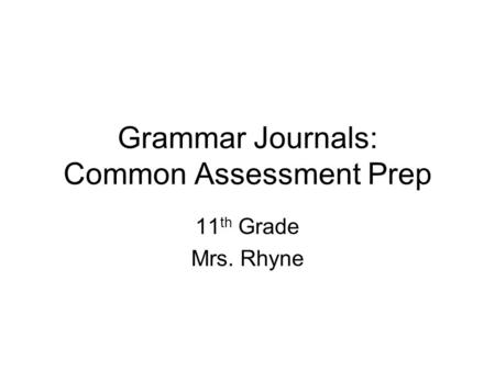 Grammar Journals: Common Assessment Prep 11 th Grade Mrs. Rhyne.