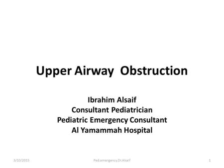 Upper Airway Obstruction Ibrahim Alsaif Consultant Pediatrician Pediatric Emergency Consultant Al Yamammah Hospital 3/10/20151Ped.emergency.Dr.Alsaif.