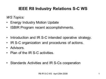 R8 IR S-C WS April 25th 20081 IEEE R8 Industry Relations S-C WS WS Topics: Energy Industry Motion Update ISBIR Program recent accomplishments. Introduction.