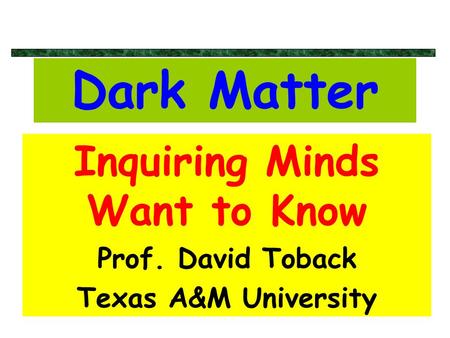 Dark Matter Inquiring Minds Want to Know Prof. David Toback Texas A&M University.