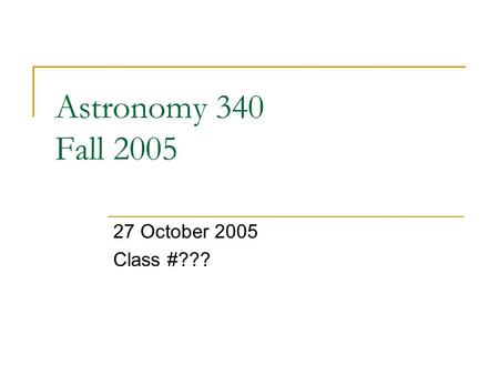 Astronomy 340 Fall 2005 27 October 2005 Class #???