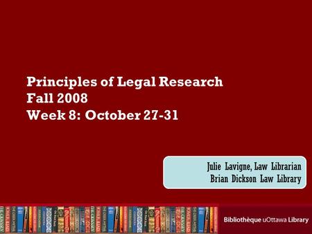 Cecilia Tellis, Law Librarian Brian Dickson Law Library Principles of Legal Research Fall 2008 Week 8: October 27-31 Julie Lavigne, Law Librarian Brian.