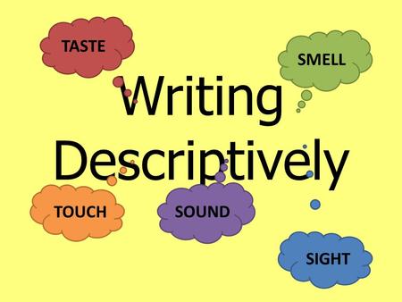 Writing Descriptively SMELL TOUCH SIGHT TASTE SOUND.