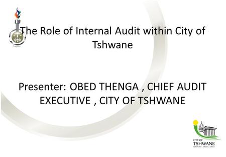 The Role of Internal Audit within City of Tshwane Presenter: OBED THENGA, CHIEF AUDIT EXECUTIVE, CITY OF TSHWANE.