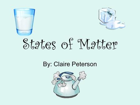 States of Matter By: Claire Peterson. Properties of a gas Takes shape of any container Fills up all space available No definite shape No definite volume.