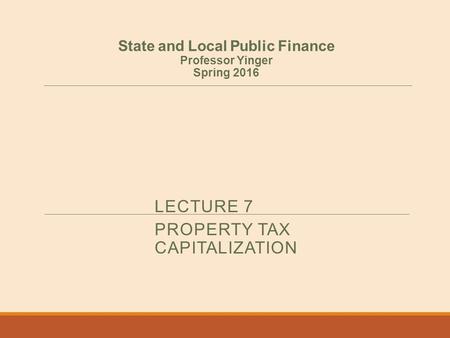 LECTURE 7 PROPERTY TAX CAPITALIZATION State and Local Public Finance Professor Yinger Spring 2016.