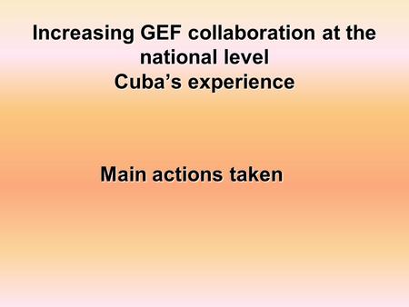 Increasing GEF collaboration at the national level Cuba’s experience Main actions taken.