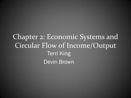 Chapter 2: Economic Systems and Circular Flow of Income/Output Terri King Devin Brown.