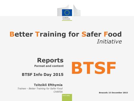 Food safety Better Training for Safer Food Initiative Brussels 15 December 2015 Reports Format and content BTSF Info Day 2015 BTSF Tzitzikli Efthymia Trainee.