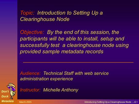 Don’t Duck Metadata March 2005 Introducing Setting Up a Clearinghouse Node ---6.1 Topic: Introduction to Setting Up a Clearinghouse Node Objective: By.