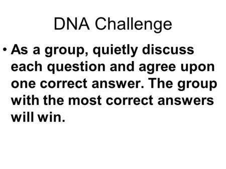 DNA Challenge As a group, quietly discuss each question and agree upon one correct answer. The group with the most correct answers will win.