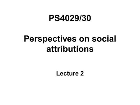 PS4029/30 Perspectives on social attributions Lecture 2.