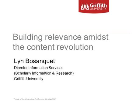 Future of the Information Profession, October 2009 Building relevance amidst the content revolution Lyn Bosanquet Director Information Services (Scholarly.