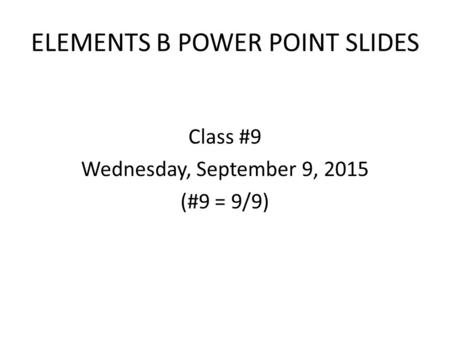 ELEMENTS B POWER POINT SLIDES Class #9 Wednesday, September 9, 2015 (#9 = 9/9)