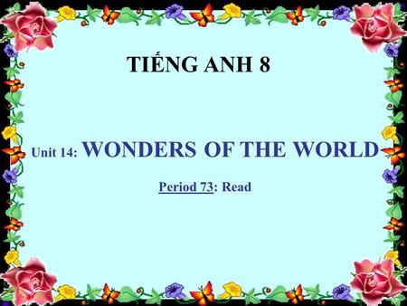 Unit 14: WONDERS OF THE WORLD Period 73: Read TIẾNG ANH 8.