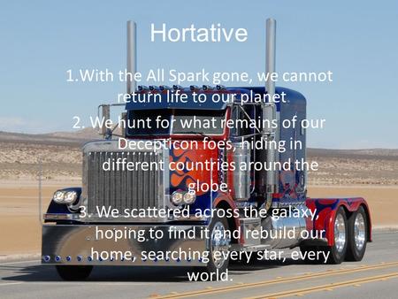 Hortative 1.With the All Spark gone, we cannot return life to our planet. 2. We hunt for what remains of our Decepticon foes, hiding in different countries.