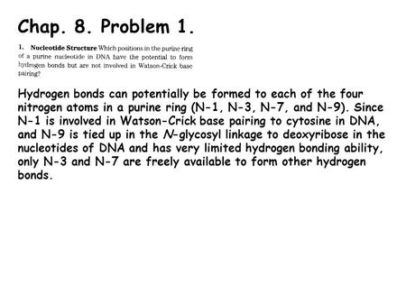 Chap. 8. Problem 1. Hydrogen bonds can potentially be formed to each of the four nitrogen atoms in a purine ring (N-1, N-3, N-7, and N-9). Since N-1 is.