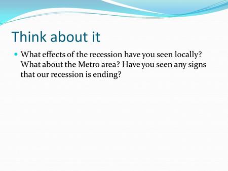 Think about it What effects of the recession have you seen locally? What about the Metro area? Have you seen any signs that our recession is ending?