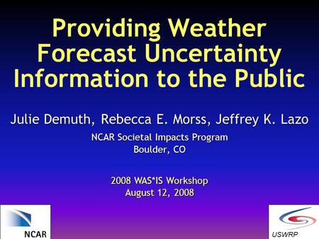 Providing Weather Forecast Uncertainty Information to the Public Julie Demuth, Rebecca E. Morss, Jeffrey K. Lazo NCAR Societal Impacts Program Boulder,