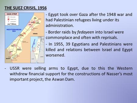 THE SUEZ CRISIS, 1956 - Egypt took over Gaza after the 1948 war and had Palestinian refugees living under its administration. - Border raids by fedayeen.