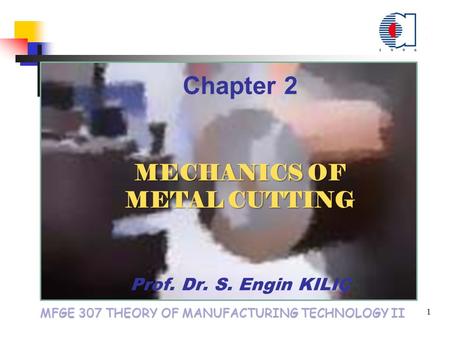 MFGE 307 THEORY OF MANUFACTURING TECHNOLOGY II 1 Chapter 2 MECHANICS OF METAL CUTTING MECHANICS OF METAL CUTTING Prof. Dr. S. Engin KILIÇ.